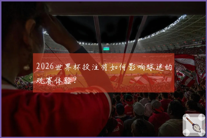 2026世界杯投注将如何影响球迷的观赛体验？