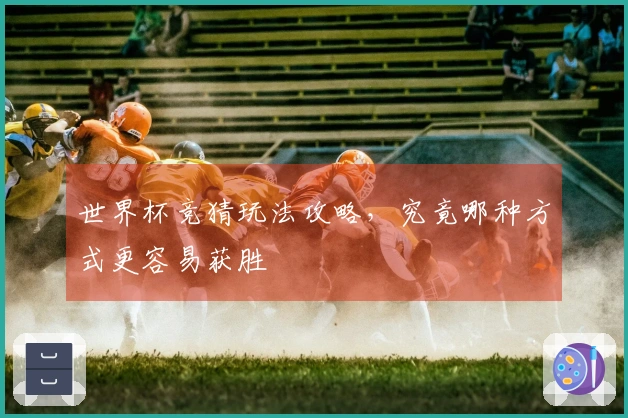 世界杯竞猜玩法攻略，究竟哪种方式更容易获胜