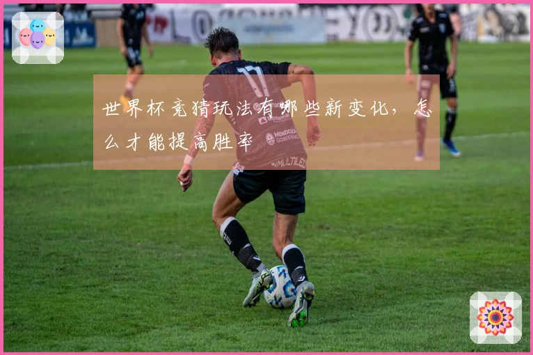 世界杯竞猜玩法有哪些新变化，怎么才能提高胜率