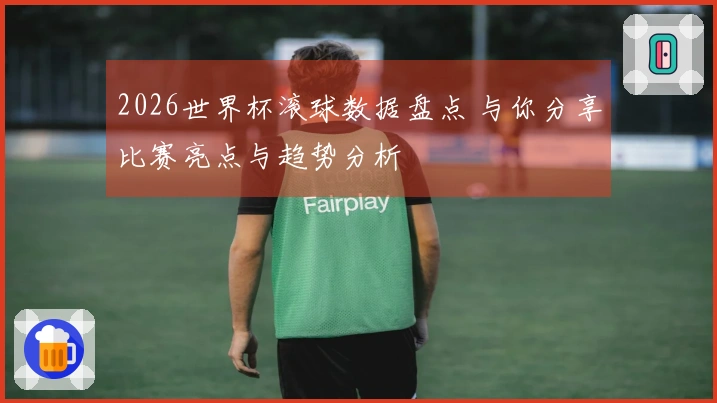2026世界杯滚球数据盘点 与你分享比赛亮点与趋势分析
