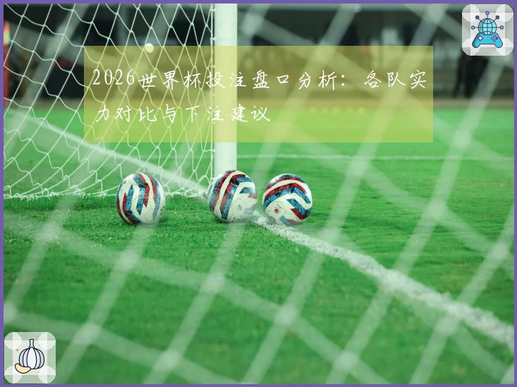 2026世界杯投注盘口分析：各队实力对比与下注建议