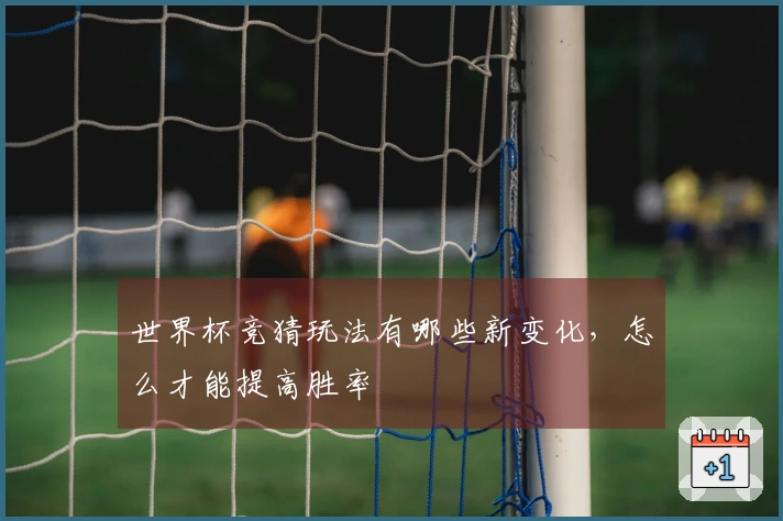 世界杯竞猜玩法有哪些新变化，怎么才能提高胜率
