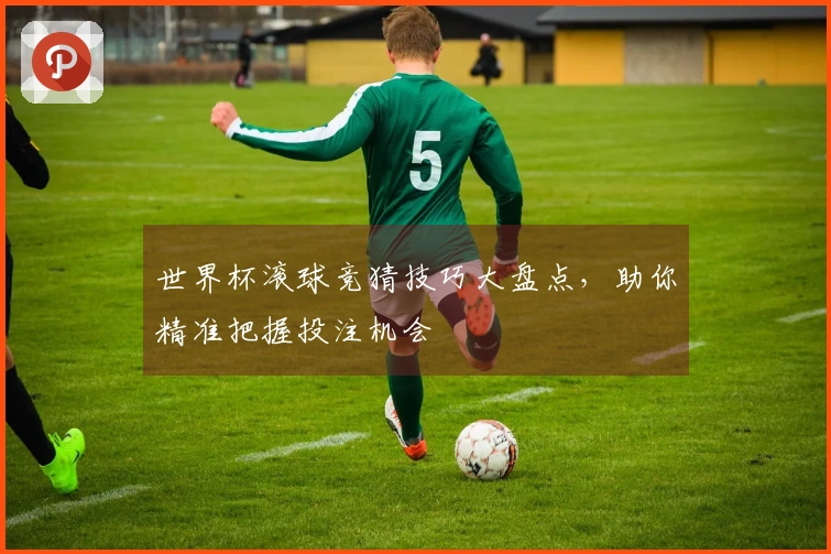 世界杯滚球竞猜技巧大盘点，助你精准把握投注机会