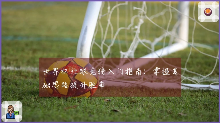 世界杯让球竞猜入门指南：掌握基础思路提升胜率