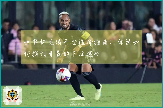 世界杯竞猜平台选择指南：你该如何找到可靠的下注途径
