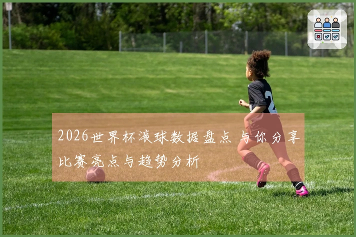 2026世界杯滚球数据盘点 与你分享比赛亮点与趋势分析