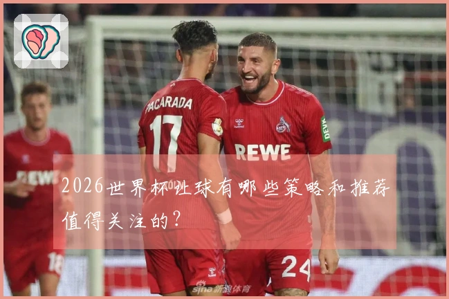 2026世界杯让球有哪些策略和推荐值得关注的？