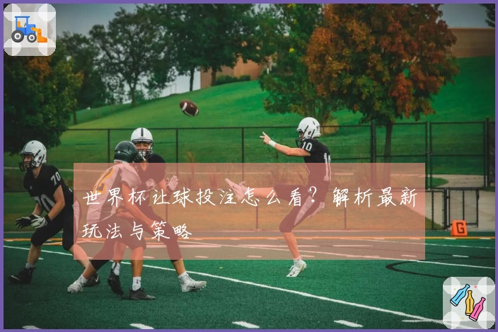 世界杯让球投注怎么看？解析最新玩法与策略