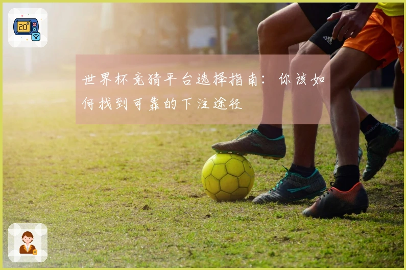 世界杯竞猜平台选择指南：你该如何找到可靠的下注途径