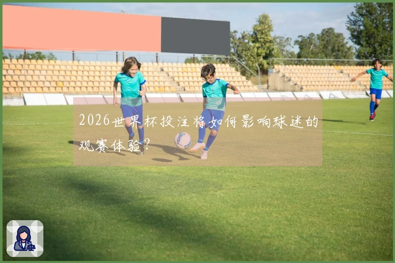2026世界杯投注将如何影响球迷的观赛体验？