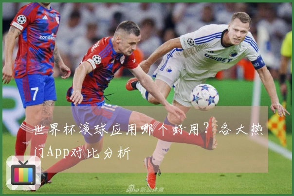 世界杯滚球应用哪个好用？各大热门App对比分析